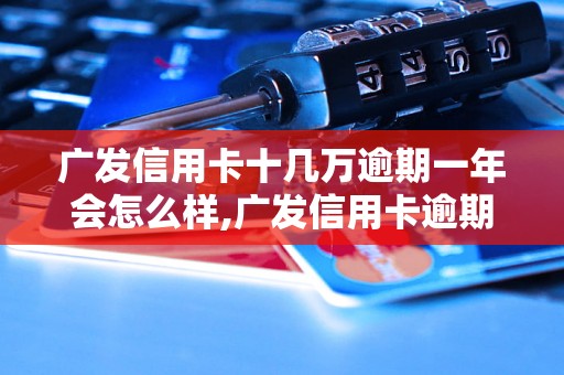 广发信用卡十几万逾期一年会怎么样,广发信用卡逾期一年后的后果