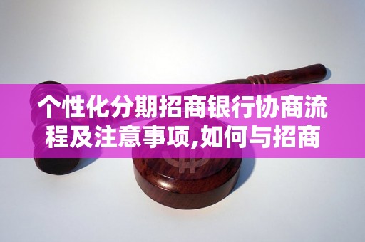 个性化分期招商银行协商流程及注意事项,如何与招商银行协商个性化分期