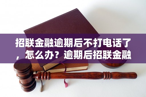 招联金融逾期后不打电话了，怎么办？逾期后招联金融还会找上门吗？