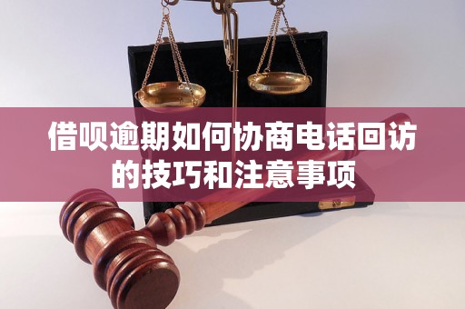 借呗逾期如何协商电话回访的技巧和注意事项