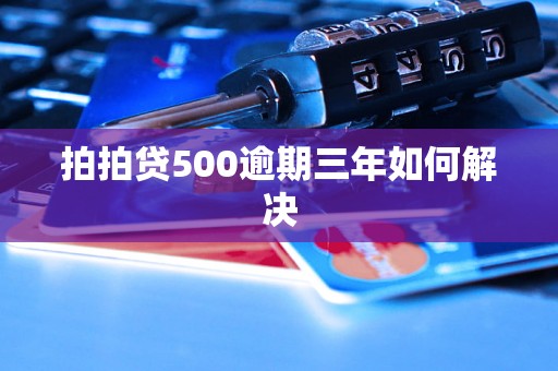 拍拍贷500逾期三年如何解决