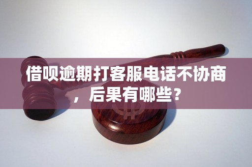 借呗逾期打客服电话不协商，后果有哪些？