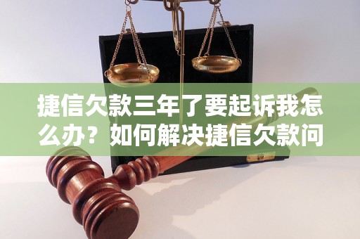 捷信欠款三年了要起诉我怎么办？如何解决捷信欠款问题？