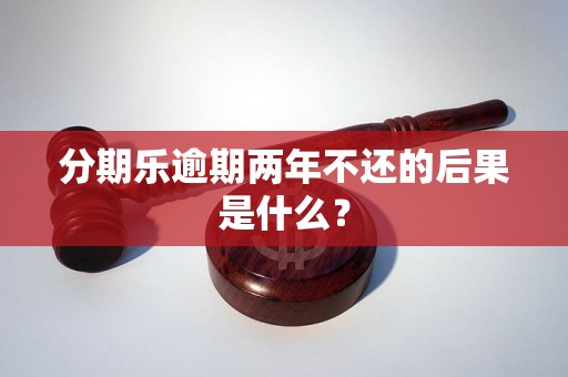 分期乐逾期两年不还的后果是什么？