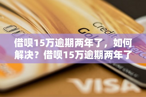 借呗15万逾期两年了，如何解决？借呗15万逾期两年了，应该怎么办？