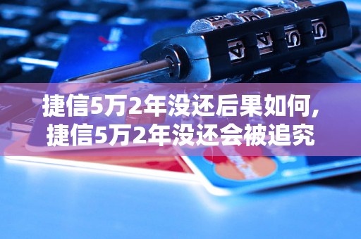 捷信5万2年没还后果如何,捷信5万2年没还会被追究法律责任吗