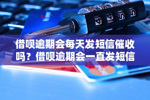 借呗逾期会每天发短信催收吗？借呗逾期会一直发短信吗？