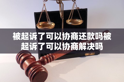 被起诉了可以协商还款吗被起诉了可以协商解决吗