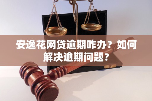 安逸花网贷逾期咋办？如何解决逾期问题？