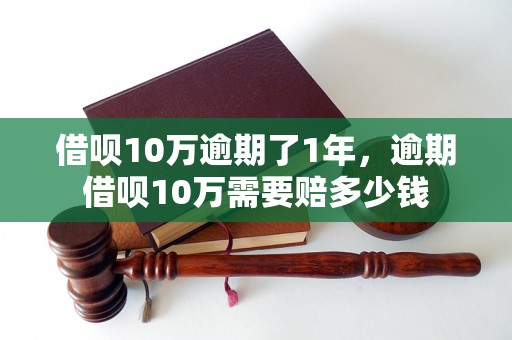 借呗10万逾期了1年，逾期借呗10万需要赔多少钱