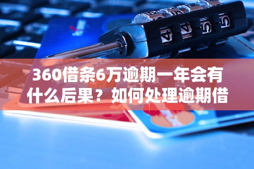 360借条6万逾期一年会有什么后果？如何处理逾期借款问题？