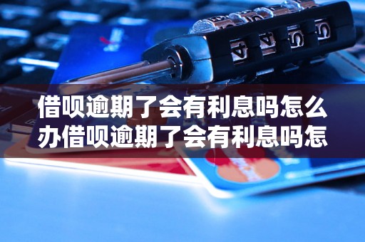 借呗逾期了会有利息吗怎么办借呗逾期了会有利息吗怎么办