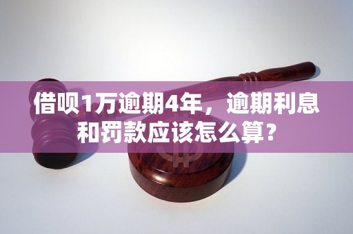 借呗1万逾期4年，逾期利息和罚款应该怎么算？