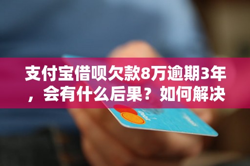 支付宝借呗欠款8万逾期3年，会有什么后果？如何解决？