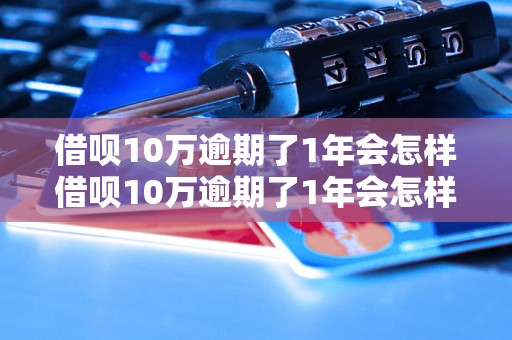 借呗10万逾期了1年会怎样借呗10万逾期了1年会怎样处理