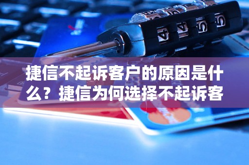 捷信不起诉客户的原因是什么？捷信为何选择不起诉客户？