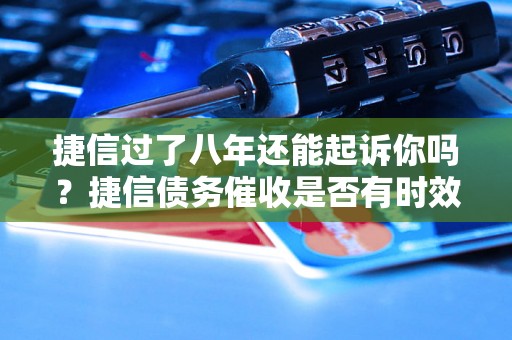 捷信过了八年还能起诉你吗？捷信债务催收是否有时效性限制？