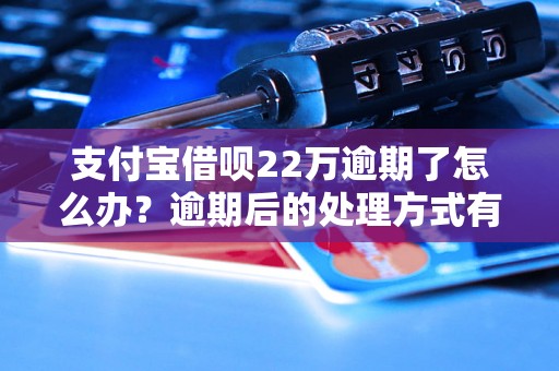 支付宝借呗22万逾期了怎么办？逾期后的处理方式有哪些？