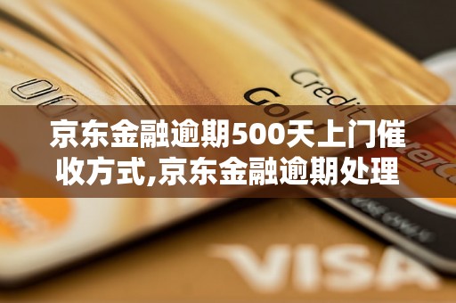 京东金融逾期500天上门催收方式,京东金融逾期处理流程