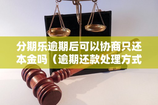 分期乐逾期后可以协商只还本金吗（逾期还款处理方式详解）