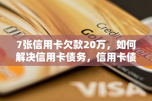 7张信用卡欠款20万，如何解决信用卡债务，信用卡债务还款攻略