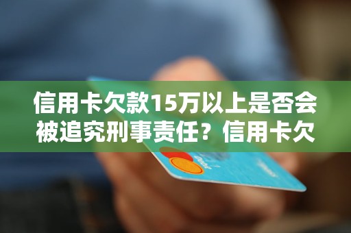 信用卡欠款15万以上是否会被追究刑事责任？信用卡欠款15万以上的法律后果