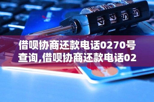 借呗协商还款电话0270号查询,借呗协商还款电话0270号码是什么