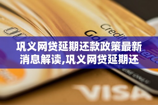 巩义网贷延期还款政策最新消息解读,巩义网贷延期还款具体操作步骤