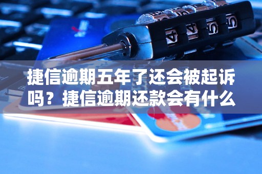 捷信逾期五年了还会被起诉吗？捷信逾期还款会有什么后果？