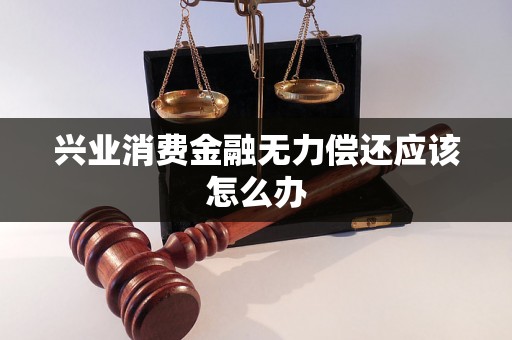 兴业消费金融无力偿还应该怎么办