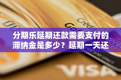 分期乐延期还款需要支付的滞纳金是多少？延期一天还款的后果是什么？