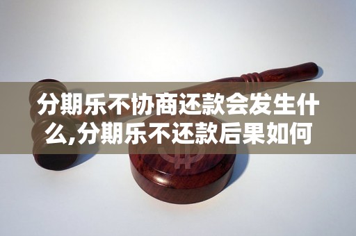 分期乐不协商还款会发生什么,分期乐不还款后果如何处理