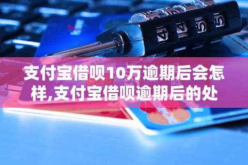 支付宝借呗10万逾期后会怎样,支付宝借呗逾期后的处理措施