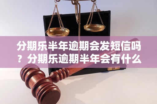 分期乐半年逾期会发短信吗？分期乐逾期半年会有什么后果？