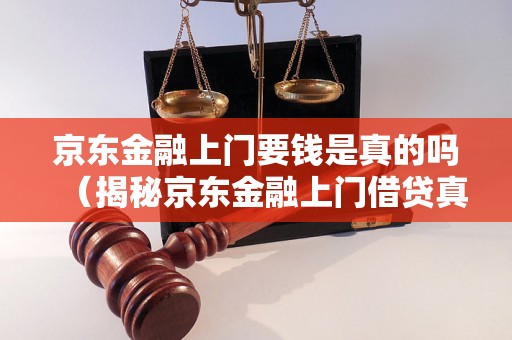 京东金融上门要钱是真的吗（揭秘京东金融上门借贷真相）