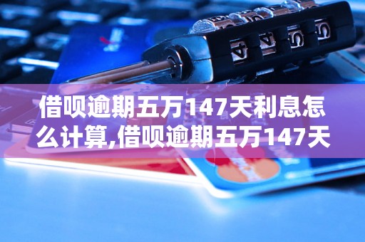 借呗逾期五万147天利息怎么计算,借呗逾期五万147天需要还多少钱