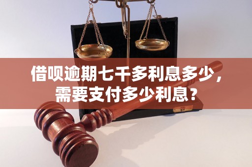 借呗逾期七千多利息多少，需要支付多少利息？