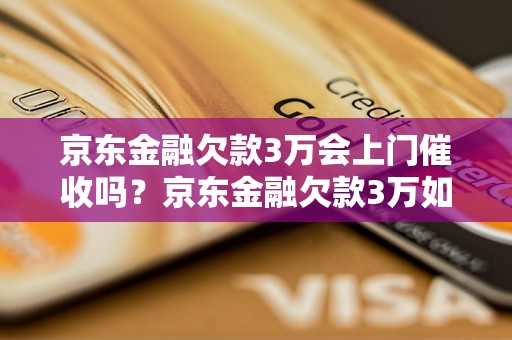 京东金融欠款3万会上门催收吗？京东金融欠款3万如何处理？