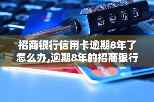 招商银行信用卡逾期8年了怎么办,逾期8年的招商银行信用卡处理方法