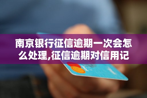 南京银行征信逾期一次会怎么处理,征信逾期对信用记录有什么影响