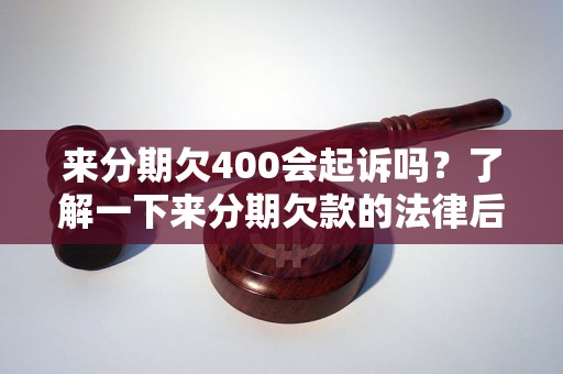 来分期欠400会起诉吗？了解一下来分期欠款的法律后果