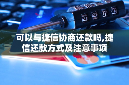 可以与捷信协商还款吗,捷信还款方式及注意事项