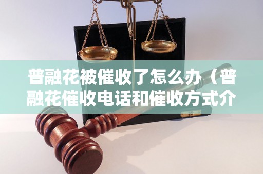 普融花被催收了怎么办（普融花催收电话和催收方式介绍）