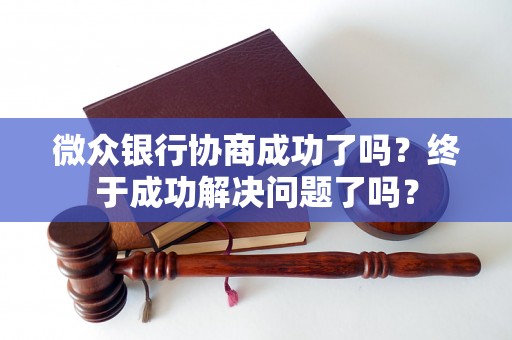 微众银行协商成功了吗？终于成功解决问题了吗？