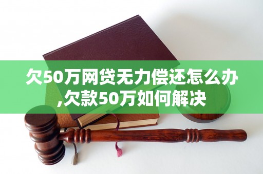 欠50万网贷无力偿还怎么办,欠款50万如何解决