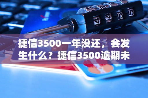 捷信3500一年没还，会发生什么？捷信3500逾期未还款后果介绍