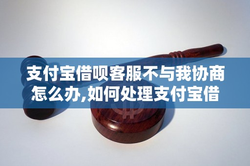 支付宝借呗客服不与我协商怎么办,如何处理支付宝借呗客服不解决问题