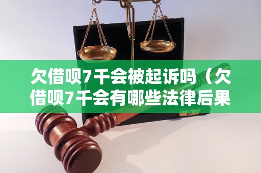 欠借呗7千会被起诉吗（欠借呗7千会有哪些法律后果）