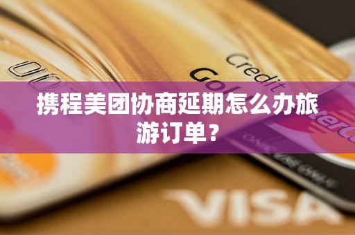 携程美团协商延期怎么办旅游订单？