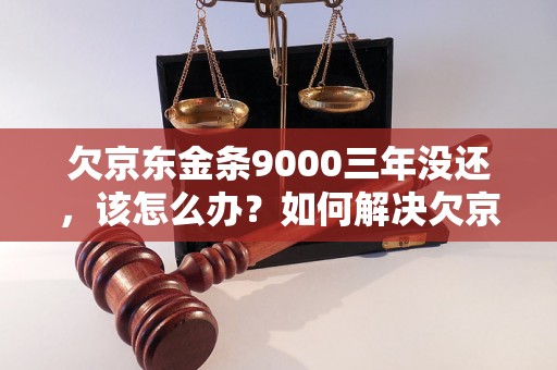 欠京东金条9000三年没还，该怎么办？如何解决欠京东金条9000的问题？